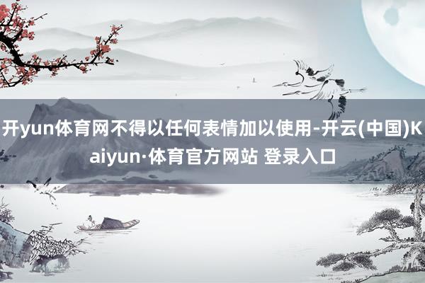 开yun体育网不得以任何表情加以使用-开云(中国)Kaiyun·体育官方网站 登录入口