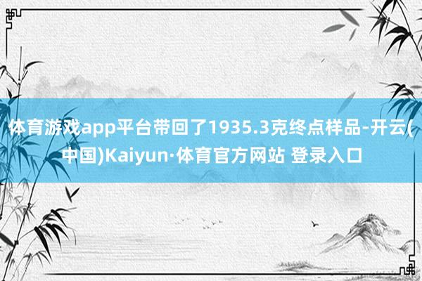体育游戏app平台带回了1935.3克终点样品-开云(中国)Kaiyun·体育官方网站 登录入口
