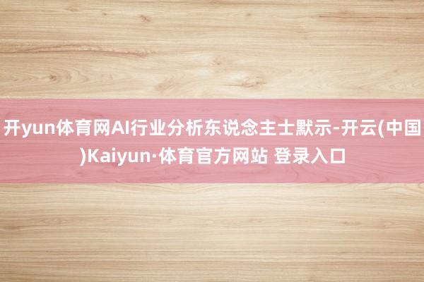 开yun体育网AI行业分析东说念主士默示-开云(中国)Kaiyun·体育官方网站 登录入口