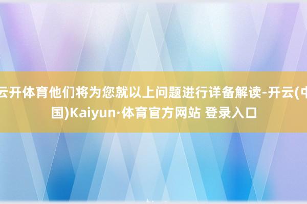 云开体育他们将为您就以上问题进行详备解读-开云(中国)Kaiyun·体育官方网站 登录入口