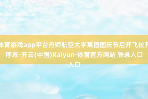 体育游戏app平台舟师航空大学某团国庆节后开飞拉开序幕-开云(中国)Kaiyun·体育官方网站 登录入口