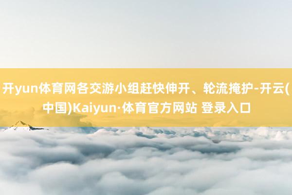 开yun体育网各交游小组赶快伸开、轮流掩护-开云(中国)Kaiyun·体育官方网站 登录入口
