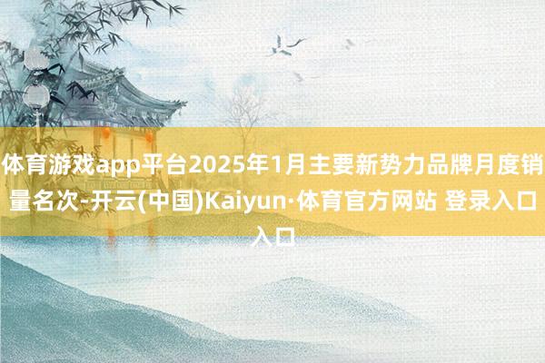 体育游戏app平台2025年1月主要新势力品牌月度销量名次-开云(中国)Kaiyun·体育官方网站 登录入口