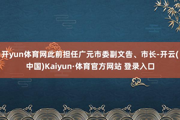 开yun体育网此前担任广元市委副文告、市长-开云(中国)Kaiyun·体育官方网站 登录入口
