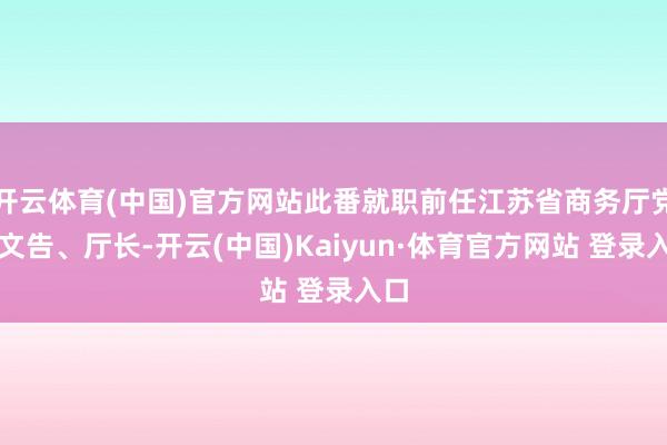 开云体育(中国)官方网站此番就职前任江苏省商务厅党组文告、厅长-开云(中国)Kaiyun·体育官方网站 登录入口