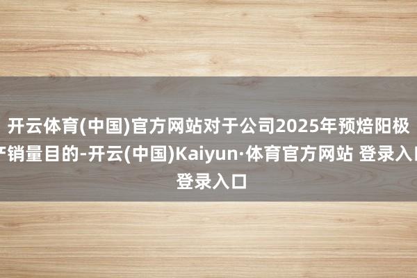 开云体育(中国)官方网站对于公司2025年预焙阳极产销量目的-开云(中国)Kaiyun·体育官方网站 登录入口