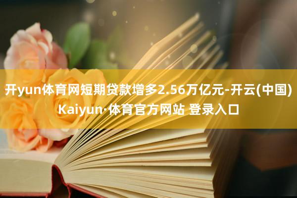 开yun体育网短期贷款增多2.56万亿元-开云(中国)Kaiyun·体育官方网站 登录入口