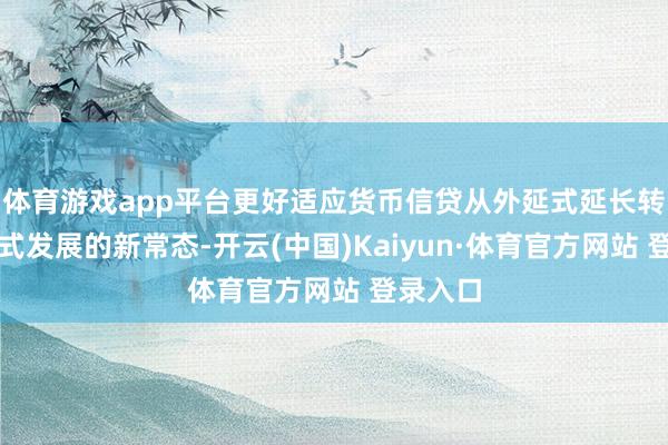 体育游戏app平台更好适应货币信贷从外延式延长转向内涵式发展的新常态-开云(中国)Kaiyun·体育官方网站 登录入口